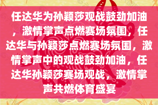 任达华为孙颖莎观战鼓劲加油，激情掌声点燃赛场氛围，任达华与孙颖莎点燃赛场氛围，激情掌声中的观战鼓劲加油，任达华孙颖莎赛场观战，激情掌声共燃体育盛宴