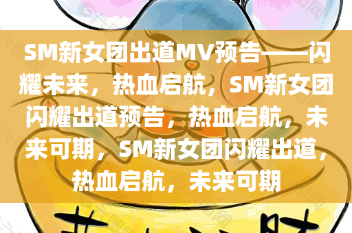 SM新女团出道MV预告——闪耀未来，热血启航，SM新女团闪耀出道预告，热血启航，未来可期，SM新女团闪耀出道，热血启航，未来可期