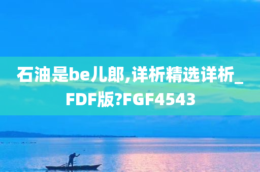 石油是be儿郎,详析精选详析_FDF版?FGF4543