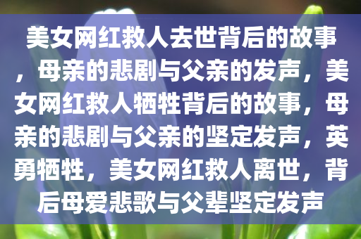 美女网红救人去世背后的故事，母亲的悲剧与父亲的发声，美女网红救人牺牲背后的故事，母亲的悲剧与父亲的坚定发声，英勇牺牲，美女网红救人离世，背后母爱悲歌与父辈坚定发声