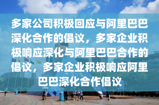 多家公司积极回应与阿里巴巴深化合作的倡议，多家企业积极响应深化与阿里巴巴合作的倡议，多家企业积极响应阿里巴巴深化合作倡议