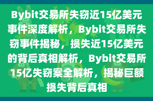 Bybit交易所失窃近15亿美元事件深度解析，Bybit交易所失窃事件揭秘，损失近15亿美元的背后真相解析，Bybit交易所15亿失窃案全解析，揭秘巨额损失背后真相