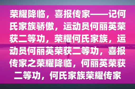 荣耀降临，喜报传家——记何氏家族骄傲，运动员何丽英荣获二等功，荣耀何氏家族，运动员何丽英荣获二等功，喜报传家之荣耀降临，何丽英荣获二等功，何氏家族荣耀传家