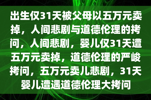 出生仅31天被父母以五万元卖掉，人间悲剧与道德伦理的拷问，人间悲剧，婴儿仅31天遭五万元卖掉，道德伦理的严峻拷问，五万元卖儿悲剧，31天婴儿遭遇道德伦理大拷问