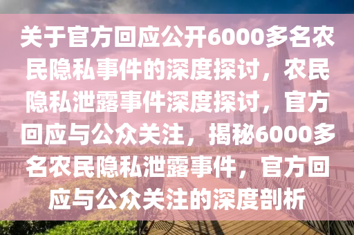 关于官方回应公开6000多名农民隐私事件的深度探讨，农民隐私泄露事件深度探讨，官方回应与公众关注，揭秘6000多名农民隐私泄露事件，官方回应与公众关注的深度剖析