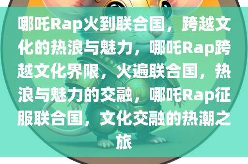 哪吒Rap火到联合国，跨越文化的热浪与魅力，哪吒Rap跨越文化界限，火遍联合国，热浪与魅力的交融，哪吒Rap征服联合国，文化交融的热潮之旅