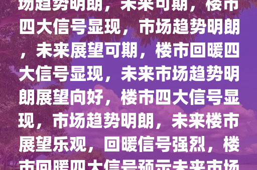 楼市企稳现四大强烈信号，市场趋势明朗，未来可期，楼市四大信号显现，市场趋势明朗，未来展望可期，楼市回暖四大信号显现，未来市场趋势明朗展望向好，楼市四大信号显现，市场趋势明朗，未来楼市展望乐观，回暖信号强烈，楼市回暖四大信号预示未来市场趋势明朗，展望乐观