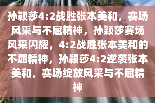 孙颖莎4:2战胜张本美和，赛场风采与不屈精神，孙颖莎赛场风采闪耀，4:2战胜张本美和的不屈精神，孙颖莎4:2逆袭张本美和，赛场绽放风采与不屈精神