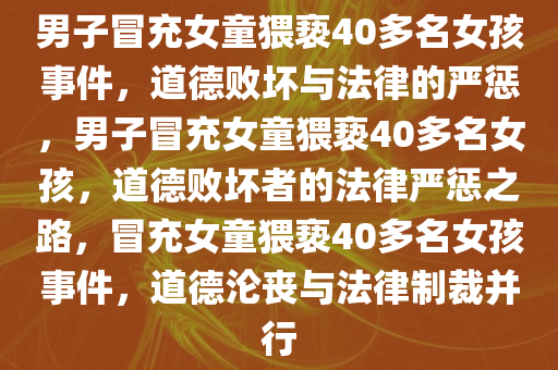 男子冒充女童猥亵40多名女孩事件，道德败坏与法律的严惩，男子冒充女童猥亵40多名女孩，道德败坏者的法律严惩之路，冒充女童猥亵40多名女孩事件，道德沦丧与法律制裁并行