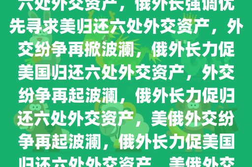 俄外长强调，优先寻求美归还六处外交资产，俄外长强调优先寻求美归还六处外交资产，外交纷争再掀波澜，俄外长力促美国归还六处外交资产，外交纷争再起波澜，俄外长力促归还六处外交资产，美俄外交纷争再起波澜，俄外长力促美国归还六处外交资产，美俄外交纷争再起波澜