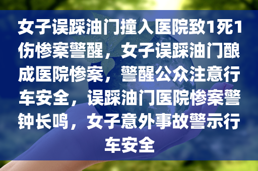 女子误踩油门撞入医院致1死1伤惨案警醒，女子误踩油门酿成医院惨案，警醒公众注意行车安全，误踩油门医院惨案警钟长鸣，女子意外事故警示行车安全