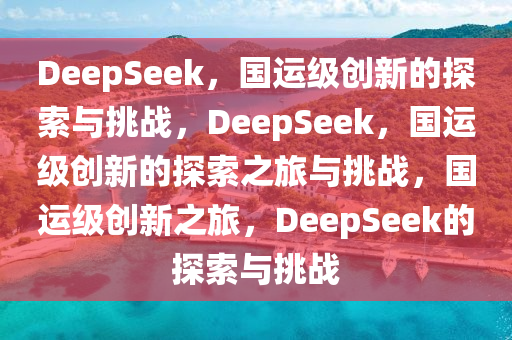 DeepSeek，国运级创新的探索与挑战，DeepSeek，国运级创新的探索之旅与挑战，国运级创新之旅，DeepSeek的探索与挑战