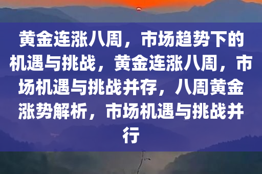 黄金连涨八周，市场趋势下的机遇与挑战，黄金连涨八周，市场机遇与挑战并存，八周黄金涨势解析，市场机遇与挑战并行