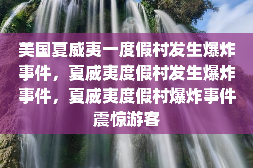 美国夏威夷一度假村发生爆炸事件，夏威夷度假村发生爆炸事件，夏威夷度假村爆炸事件震惊游客