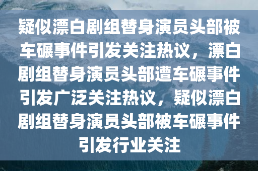 疑似漂白剧组替身演员头部被车碾事件引发关注热议，漂白剧组替身演员头部遭车碾事件引发广泛关注热议，疑似漂白剧组替身演员头部被车碾事件引发行业关注