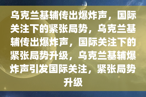 乌克兰基辅传出爆炸声，国际关注下的紧张局势，乌克兰基辅传出爆炸声，国际关注下的紧张局势升级，乌克兰基辅爆炸声引发国际关注，紧张局势升级