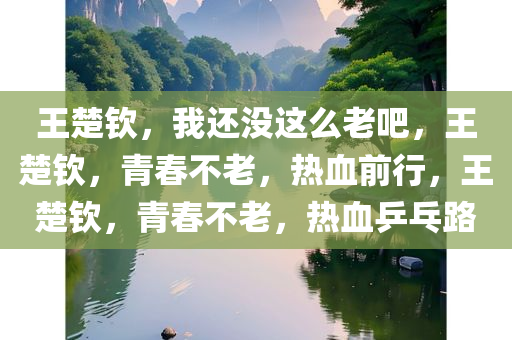 王楚钦，我还没这么老吧，王楚钦，青春不老，热血前行，王楚钦，青春不老，热血乒乓路