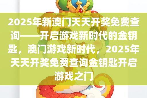 2025年新澳门天天开奖免费查询——开启游戏新时代的金钥匙，澳门游戏新时代，2025年天天开奖免费查询金钥匙开启游戏之门