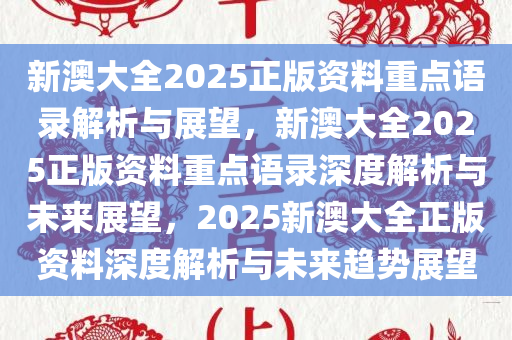 新澳大全2025正版资料重点语录解析与展望，新澳大全2025正版资料重点语录深度解析与未来展望，2025新澳大全正版资料深度解析与未来趋势展望