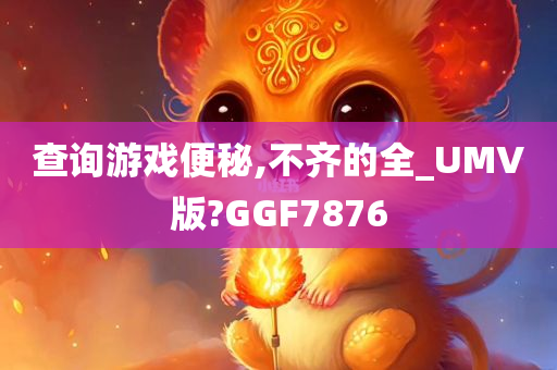 查询游戏便秘,不齐的全_UMV版?GGF7876