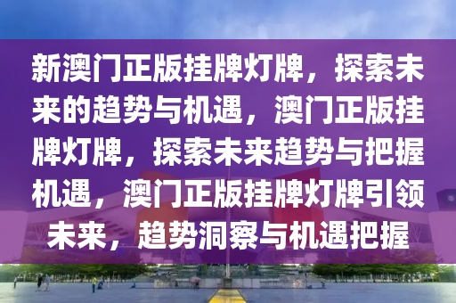 新澳门正版挂牌灯牌，探索未来的趋势与机遇，澳门正版挂牌灯牌，探索未来趋势与把握机遇，澳门正版挂牌灯牌引领未来，趋势洞察与机遇把握