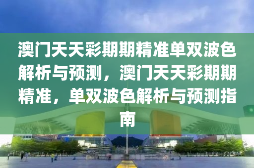 澳门天天彩期期精准单双波色解析与预测，澳门天天彩期期精准，单双波色解析与预测指南