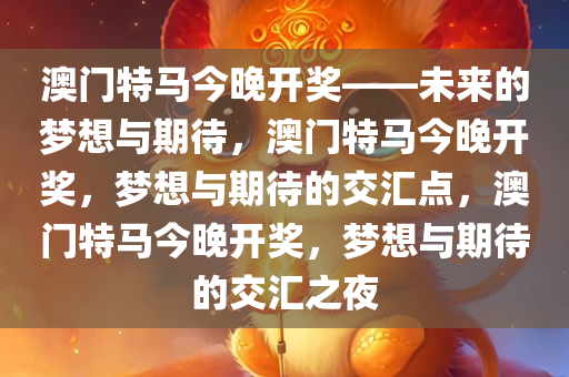 澳门特马今晚开奖——未来的梦想与期待，澳门特马今晚开奖，梦想与期待的交汇点，澳门特马今晚开奖，梦想与期待的交汇之夜