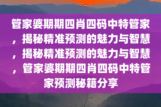 管家婆期期四肖四码中特管家，揭秘精准预测的魅力与智慧，揭秘精准预测的魅力与智慧，管家婆期期四肖四码中特管家预测秘籍分享