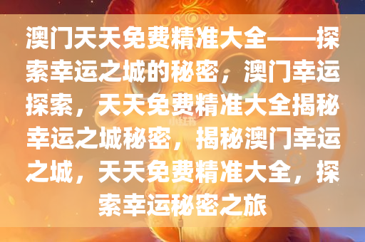 澳门天天免费精准大全——探索幸运之城的秘密，澳门幸运探索，天天免费精准大全揭秘幸运之城秘密，揭秘澳门幸运之城，天天免费精准大全，探索幸运秘密之旅