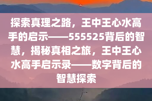 探索真理之路，王中王心水高手的启示——555525背后的智慧，揭秘真相之旅，王中王心水高手启示录——数字背后的智慧探索