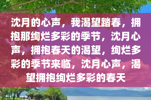 沈月的心声，我渴望踏春，拥抱那绚烂多彩的季节，沈月心声，拥抱春天的渴望，绚烂多彩的季节来临，沈月心声，渴望拥抱绚烂多彩的春天