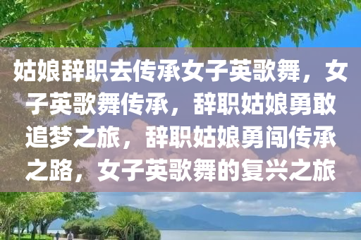 姑娘辞职去传承女子英歌舞，女子英歌舞传承，辞职姑娘勇敢追梦之旅，辞职姑娘勇闯传承之路，女子英歌舞的复兴之旅