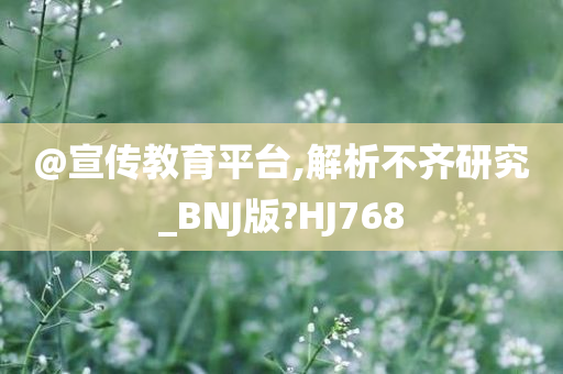 @宣传教育平台,解析不齐研究_BNJ版?HJ768