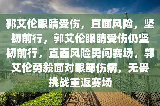 郭艾伦眼睛受伤，直面风险，坚韧前行，郭艾伦眼睛受伤仍坚韧前行，直面风险勇闯赛场，郭艾伦勇毅面对眼部伤病，无畏挑战重返赛场