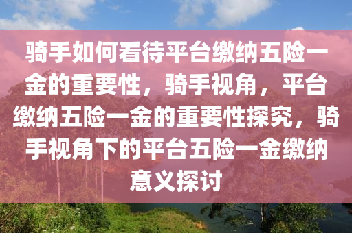 骑手如何看待平台缴纳五险一金的重要性，骑手视角，平台缴纳五险一金的重要性探究，骑手视角下的平台五险一金缴纳意义探讨