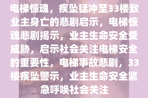 电梯惊魂，疾坠猛冲至33楼致业主身亡的悲剧启示，电梯惊魂悲剧揭示，业主生命安全受威胁，启示社会关注电梯安全的重要性，电梯事故悲剧，33楼疾坠警示，业主生命安全紧急呼唤社会关注