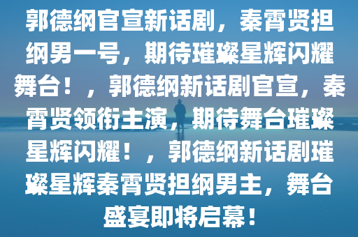 郭德纲官宣新话剧，秦霄贤担纲男一号，期待璀璨星辉闪耀舞台！，郭德纲新话剧官宣，秦霄贤领衔主演，期待舞台璀璨星辉闪耀！，郭德纲新话剧璀璨星辉秦霄贤担纲男主，舞台盛宴即将启幕！