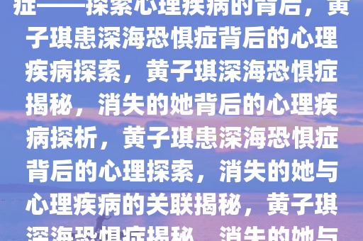 黄子琪因消失的她患深海恐惧症——探索心理疾病的背后，黄子琪患深海恐惧症背后的心理疾病探索，黄子琪深海恐惧症揭秘，消失的她背后的心理疾病探析，黄子琪患深海恐惧症背后的心理探索，消失的她与心理疾病的关联揭秘，黄子琪深海恐惧症揭秘，消失的她与心理疾病背后的故事