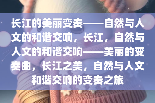 长江的美丽变奏——自然与人文的和谐交响，长江，自然与人文的和谐交响——美丽的变奏曲，长江之美，自然与人文和谐交响的变奏之旅