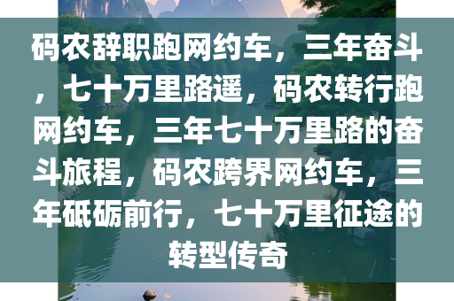 码农辞职跑网约车，三年奋斗，七十万里路遥，码农转行跑网约车，三年七十万里路的奋斗旅程，码农跨界网约车，三年砥砺前行，七十万里征途的转型传奇