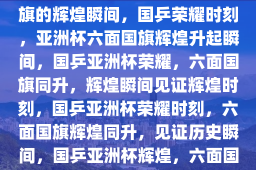 国乒荣耀，亚洲杯升起六面国旗的辉煌瞬间，国乒荣耀时刻，亚洲杯六面国旗辉煌升起瞬间，国乒亚洲杯荣耀，六面国旗同升，辉煌瞬间见证辉煌时刻，国乒亚洲杯荣耀时刻，六面国旗辉煌同升，见证历史瞬间，国乒亚洲杯辉煌，六面国旗同升，共创荣耀时刻