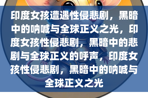 印度女孩遭遇性侵悲剧，黑暗中的呐喊与全球正义之光，印度女孩性侵悲剧，黑暗中的悲剧与全球正义的呼声，印度女孩性侵悲剧，黑暗中的呐喊与全球正义之光