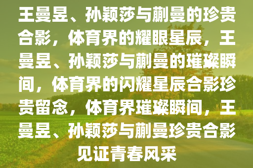 王曼昱、孙颖莎与蒯曼的珍贵合影，体育界的耀眼星辰，王曼昱、孙颖莎与蒯曼的璀璨瞬间，体育界的闪耀星辰合影珍贵留念，体育界璀璨瞬间，王曼昱、孙颖莎与蒯曼珍贵合影见证青春风采