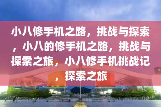 小八修手机之路，挑战与探索，小八的修手机之路，挑战与探索之旅，小八修手机挑战记，探索之旅