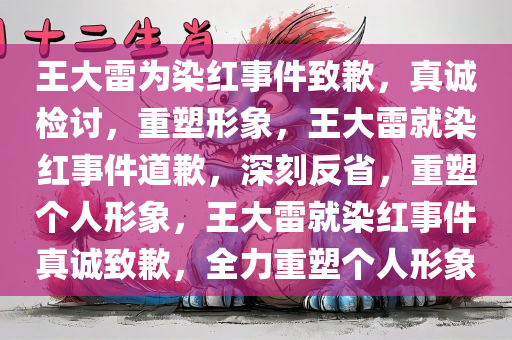 王大雷为染红事件致歉，真诚检讨，重塑形象，王大雷就染红事件道歉，深刻反省，重塑个人形象，王大雷就染红事件真诚致歉，全力重塑个人形象