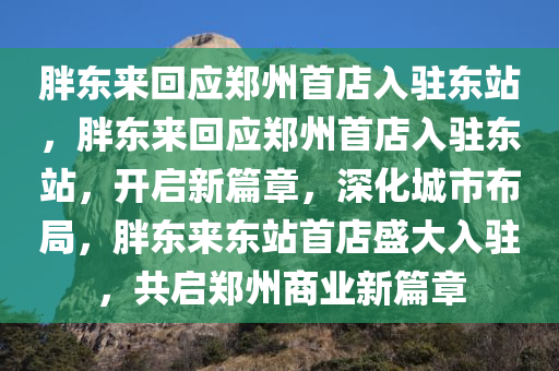 胖东来回应郑州首店入驻东站，胖东来回应郑州首店入驻东站，开启新篇章，深化城市布局，胖东来东站首店盛大入驻，共启郑州商业新篇章