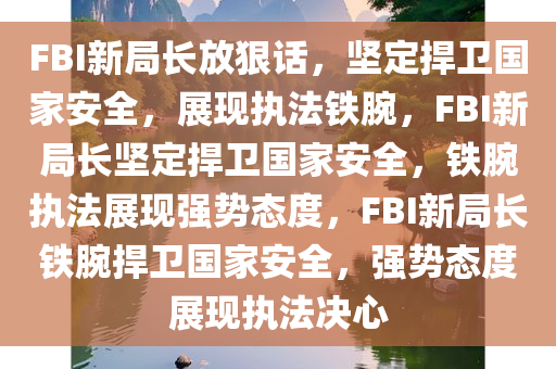 FBI新局长放狠话，坚定捍卫国家安全，展现执法铁腕，F(xiàn)BI新局长坚定捍卫国家安全，铁腕执法展现强势态度，F(xiàn)BI新局长铁腕捍卫国家安全，强势态度展现执法决心