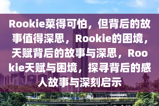 Rookie菜得可怕，但背后的故事值得深思，Rookie的困境，天赋背后的故事与深思，Rookie天赋与困境，探寻背后的感人故事与深刻启示