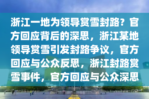 浙江一地为领导赏雪封路？官方回应背后的深思，浙江某地领导赏雪引发封路争议，官方回应与公众反思，浙江封路赏雪事件，官方回应与公众深思