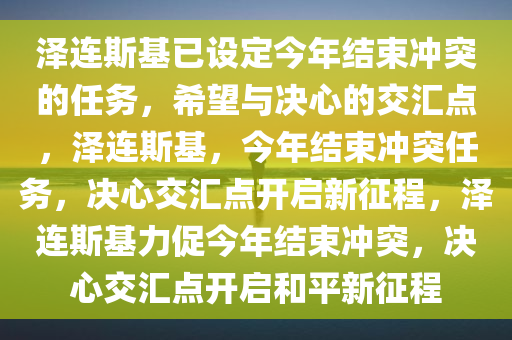 泽连斯基已设定今年结束冲突的任务，希望与决心的交汇点，泽连斯基，今年结束冲突任务，决心交汇点开启新征程，泽连斯基力促今年结束冲突，决心交汇点开启和平新征程